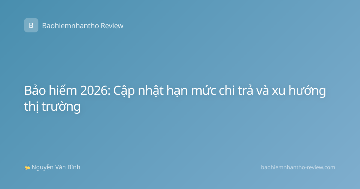 Bảo hiểm 2026: Cập nhật hạn mức chi trả và xu hướng thị trường