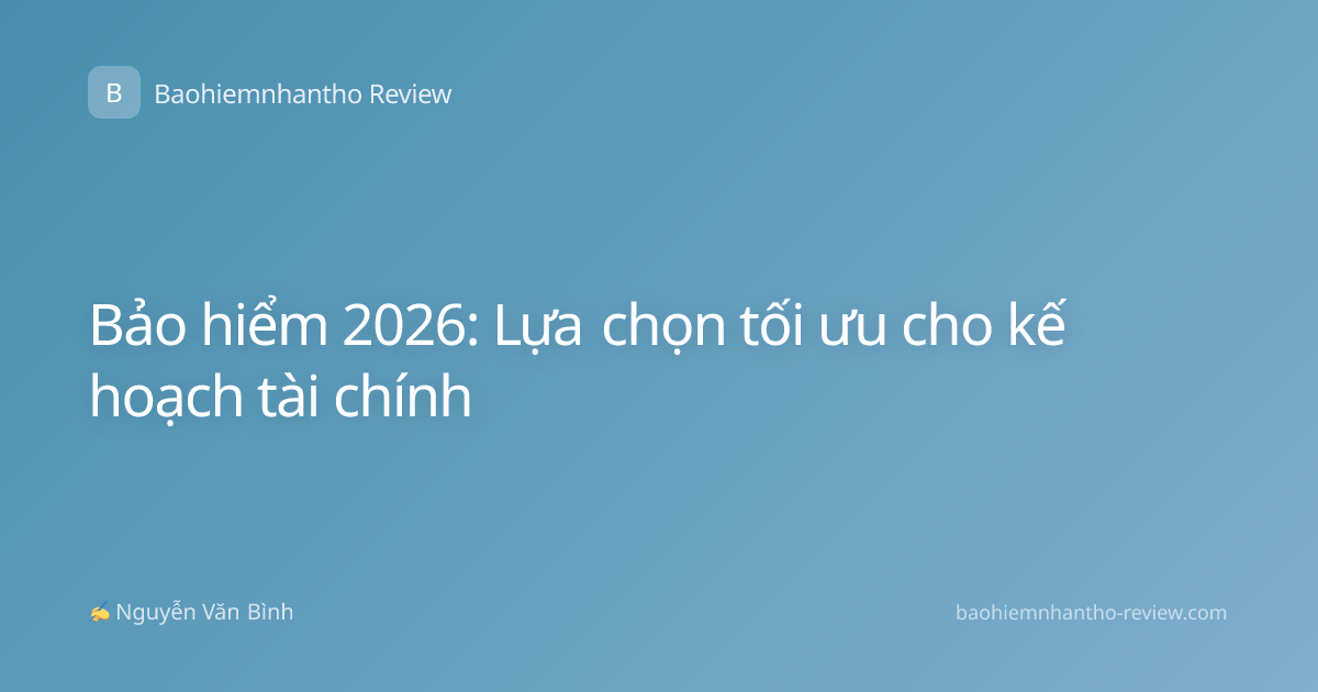 Bảo hiểm 2026: Lựa chọn tối ưu cho kế hoạch tài chính