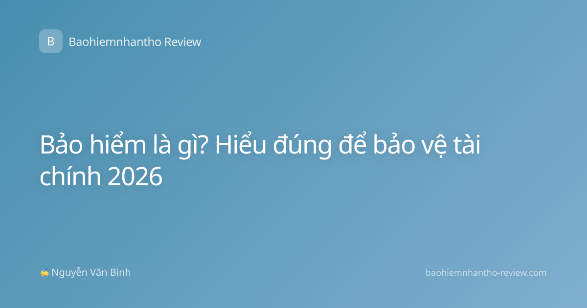 Bảo hiểm là gì? Hiểu đúng để bảo vệ tài chính 2026