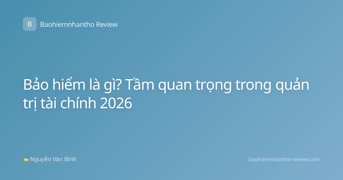 Bảo hiểm là gì? Tầm quan trọng trong quản trị tài chính 2026