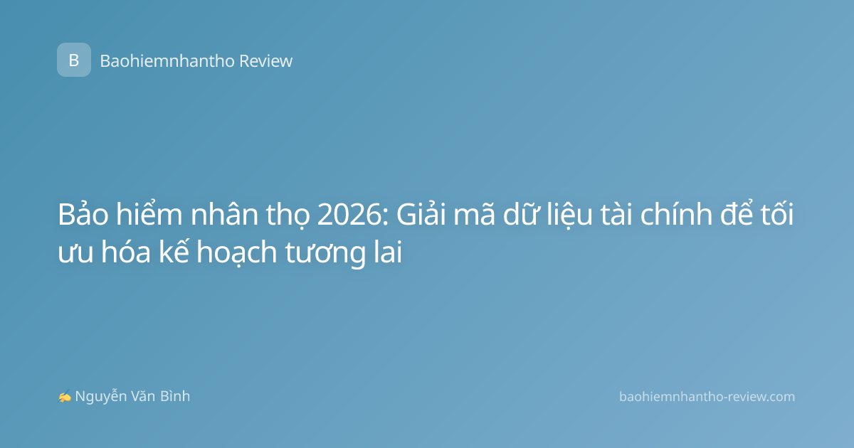 Bảo hiểm nhân thọ 2026: Giải mã dữ liệu tài chính để tối ưu hóa kế hoạch tương lai