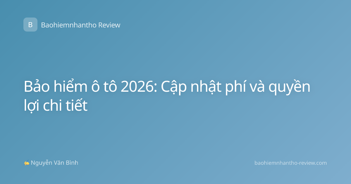 Bảo hiểm ô tô 2026: Cập nhật phí và quyền lợi chi tiết