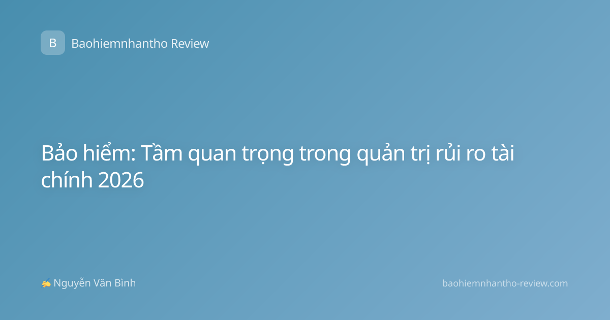Bảo hiểm: Tầm quan trọng trong quản trị rủi ro tài chính 2026